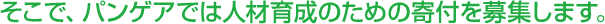 そこで、パンゲアでは人材育成のための寄付を募集します。