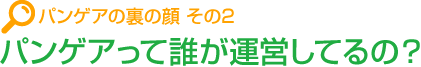 パンゲアの裏の顔 その2 パンゲアって誰が運営してるの？